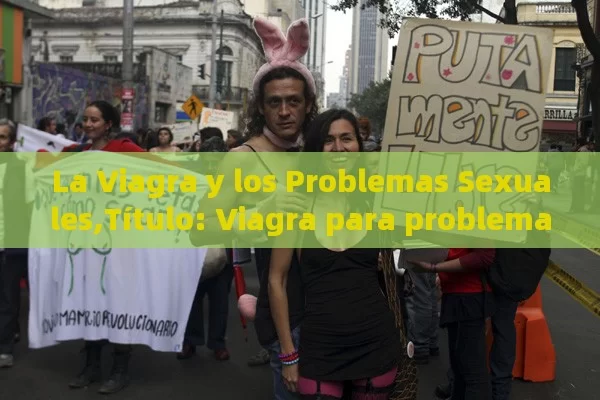 La Viagra y los Problemas Sexuales, Viagra para problemas sexuales: Una guía completa - Viagra:Efectos y Comparativas
