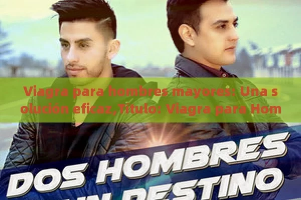 Viagra para hombres mayores: Una solución eficaz, Viagra para Hombres Mayores - Viagra:Efectos y Comparativas