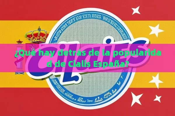 ¿Qué hay detrás de la popularidad de Cialis España? - Viagra:Efectos y Comparativas