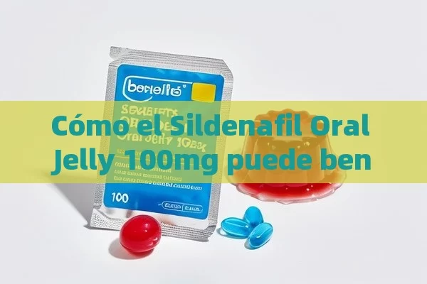 Cómo el Sildenafil Oral Jelly 100mg puede beneficiarte - Viagra:Efectos y Comparativas