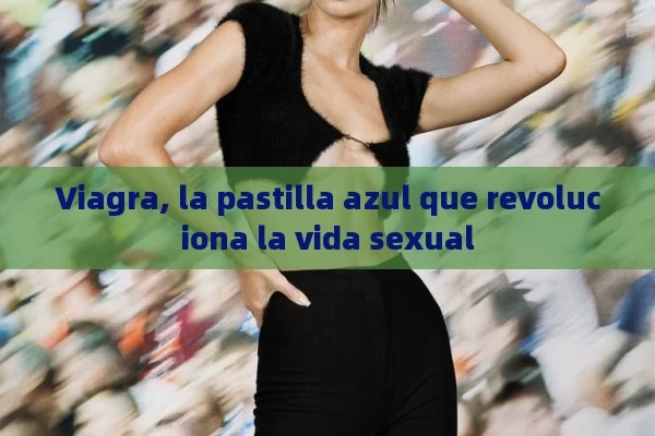 Viagra, la pastilla azul que revoluciona la vida sexual - Viagra:Efectos y Comparativas