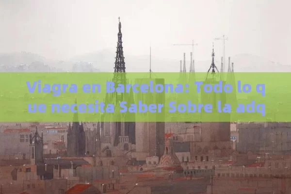 Viagra en Barcelona: Todo lo que necesita Saber Sobre la adquisici ó n y Uso del F á rmaco en la ciudad Condal