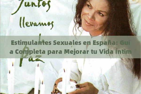 Estimulantes Sexuales en España: Guía Completa para Mejorar tu Vida Íntima de Forma Natural y Segura