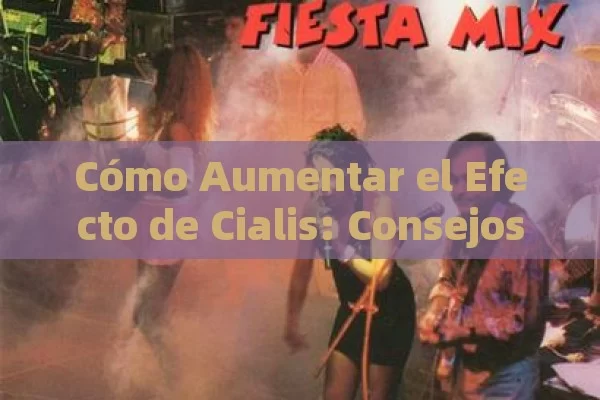 Cómo Aumentar el Efecto de Cialis: Consejos y Estrategias para Maximizar sus Beneficios