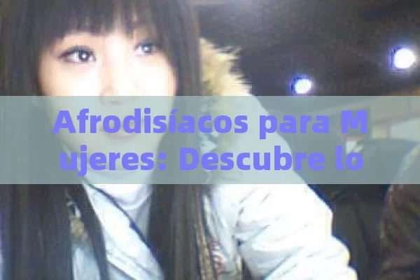 Afrodisíacos para Mujeres: Descubre los Mejores Alimentos y Hierbas para Aumentar tu Deseo Sexual