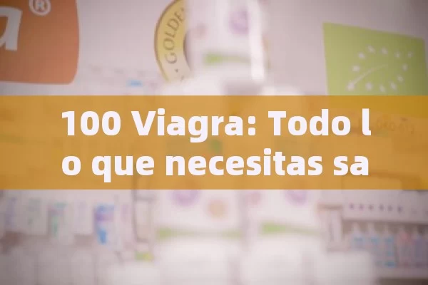 100 Viagra: Todo lo que necesitas saber sobre su uso, efectos y alternativas seguras