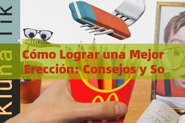 Cómo Lograr una Mejor Erección: Consejos y Soluciones Efectivas
