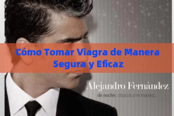 Cómo Tomar Viagra de Manera Segura y Eficaz