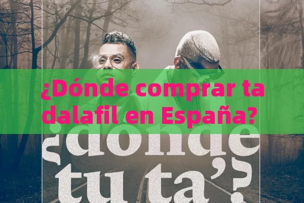 ¿Dónde comprar tadalafil en España? Todo lo que necesitas saber